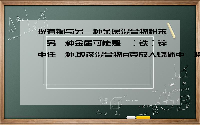 现有铜与另一种金属混合物粉末,另一种金属可能是镁；铁；锌中任一种.取该混合物8克放入烧杯中,将140克14%的稀硫酸分四次加入烧杯中充分反映,测得剩余固体质量如下：次数 1 2 3 4加入硫酸