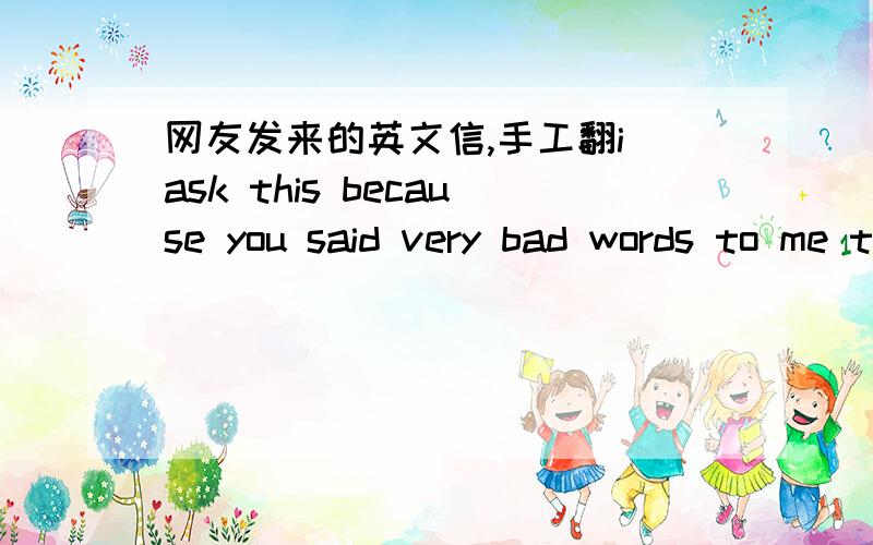 网友发来的英文信,手工翻i ask this because you said very bad words to me today,you humiliated me very...so I need to know it really...just truth and after I will feel better...easy question for you...did you really like me on myspace or not