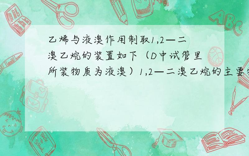 乙烯与液溴作用制取1,2—二溴乙烷的装置如下（D中试管里所装物质为液溴）1,2—二溴乙烷的主要物理性质是（1）A是乙醇制备乙烯的反应装置图,B、D中所盛都是水,其中D装置中水的作用：【