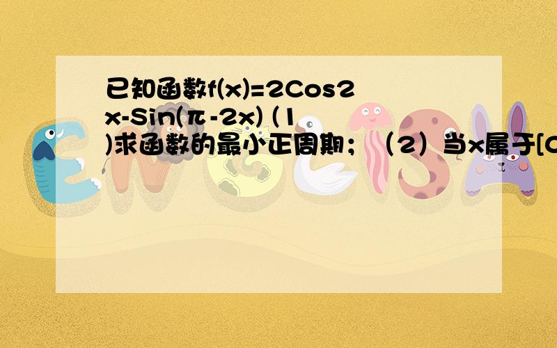 已知函数f(x)=2Cos2x-Sin(π-2x) (1)求函数的最小正周期；（2）当x属于[0,2π]的单调增区间