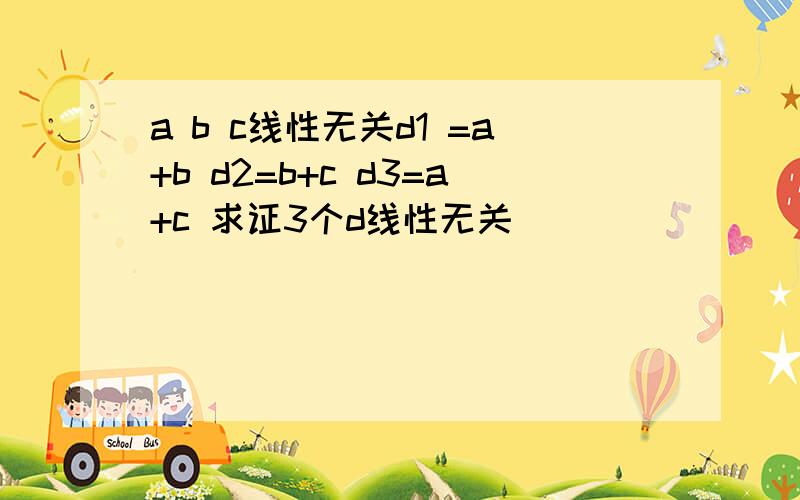 a b c线性无关d1 =a+b d2=b+c d3=a+c 求证3个d线性无关