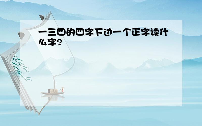 一三四的四字下边一个正字读什么字?