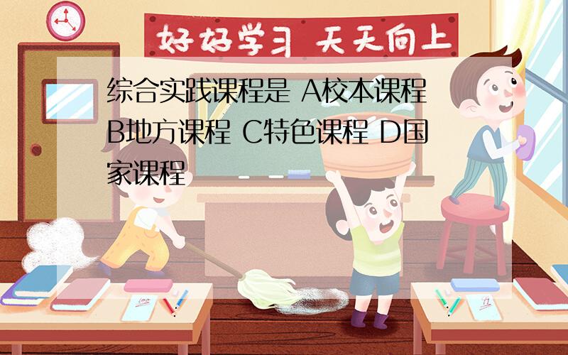 综合实践课程是 A校本课程 B地方课程 C特色课程 D国家课程