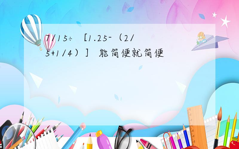 7/15÷［1.25-（2/5+1/4）］ 能简便就简便