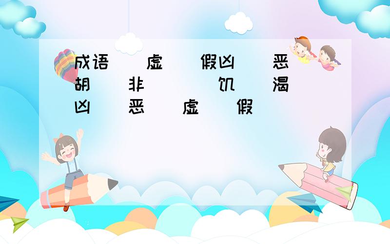 成语()虚()假凶（）恶（）胡（）非（）（）饥（）渴（）凶（）恶（）虚（）假