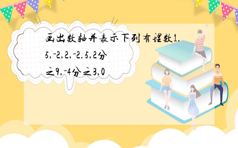 画出数轴并表示下列有理数1.5,-2,2,-2.5,2分之9,-4分之3,0