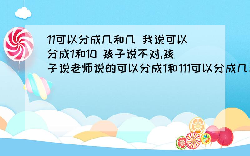 11可以分成几和几 我说可以分成1和10 孩子说不对,孩子说老师说的可以分成1和111可以分成几和几 我说可以分成1和10 孩子说不对,孩子说老师说的可以分成1和1 我晕了,我在想,老师是怎么考虑