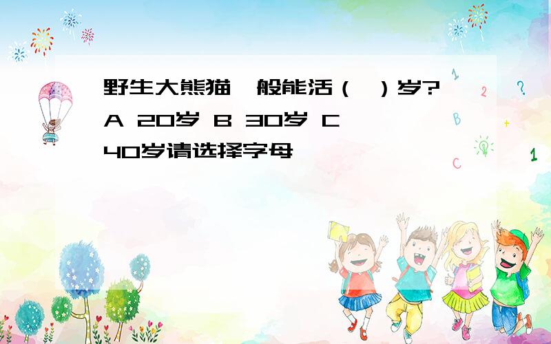 野生大熊猫一般能活（ ）岁?A 20岁 B 30岁 C 40岁请选择字母