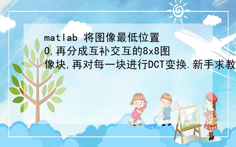 matlab 将图像最低位置0,再分成互补交互的8x8图像块,再对每一块进行DCT变换.新手求教