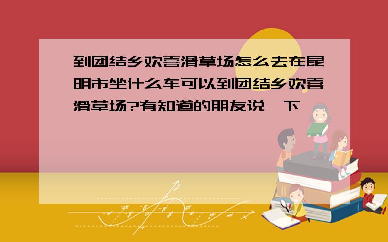 到团结乡欢喜滑草场怎么去在昆明市坐什么车可以到团结乡欢喜滑草场?有知道的朋友说一下,