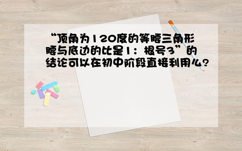 “顶角为120度的等腰三角形腰与底边的比是1：根号3”的结论可以在初中阶段直接利用么?