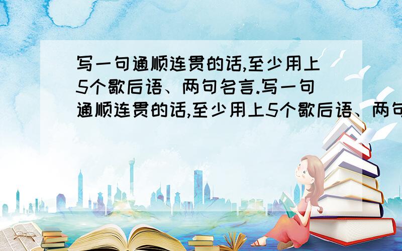 写一句通顺连贯的话,至少用上5个歇后语、两句名言.写一句通顺连贯的话,至少用上5个歇后语、两句名言.