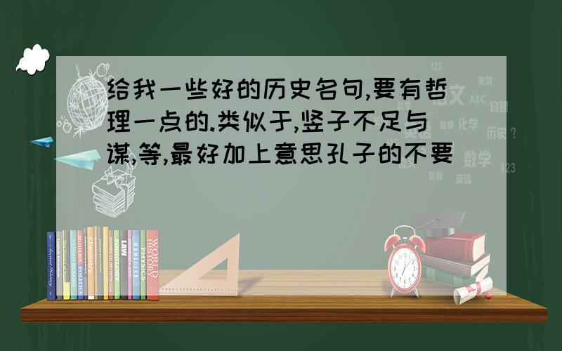 给我一些好的历史名句,要有哲理一点的.类似于,竖子不足与谋,等,最好加上意思孔子的不要