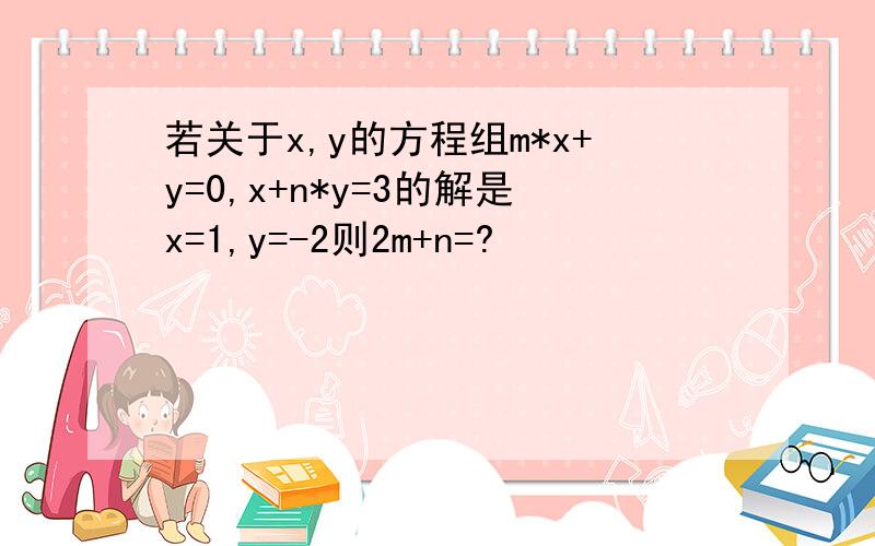 若关于x,y的方程组m*x+y=0,x+n*y=3的解是x=1,y=-2则2m+n=?