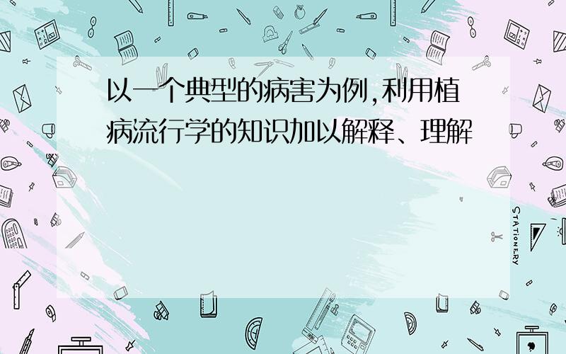 以一个典型的病害为例,利用植病流行学的知识加以解释、理解