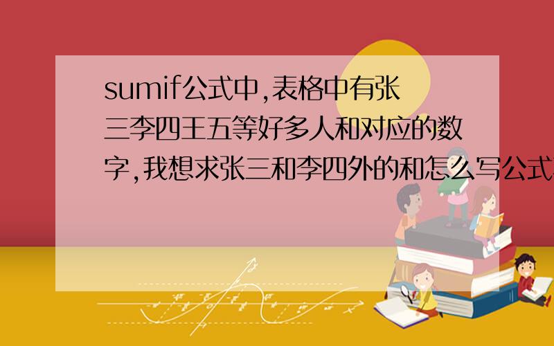 sumif公式中,表格中有张三李四王五等好多人和对应的数字,我想求张三和李四外的和怎么写公式不能用SUMIF这个公式吗?