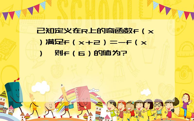 已知定义在R上的奇函数f（x）满足f（x＋2）＝-f（x）,则f（6）的值为?