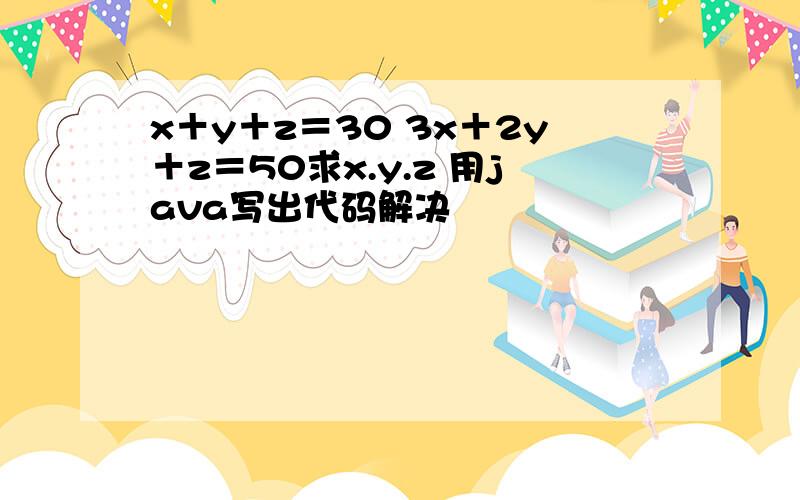 x＋y＋z＝30 3x＋2y＋z＝50求x.y.z 用java写出代码解决