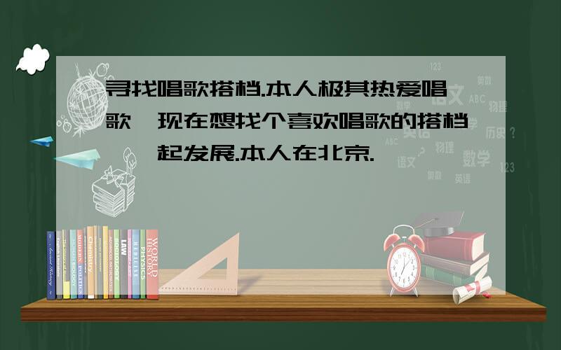 寻找唱歌搭档.本人极其热爱唱歌,现在想找个喜欢唱歌的搭档,一起发展.本人在北京.