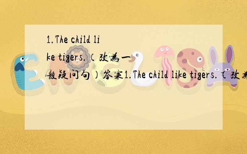 1.The child like tigers.（改为一般疑问句）答案1.The child like tigers.（改为一般疑问句） _____ the child _____ tigers 2.We like koala bears because they are very cute.（对划线部分提问）______ _____ you like koala bears?3.