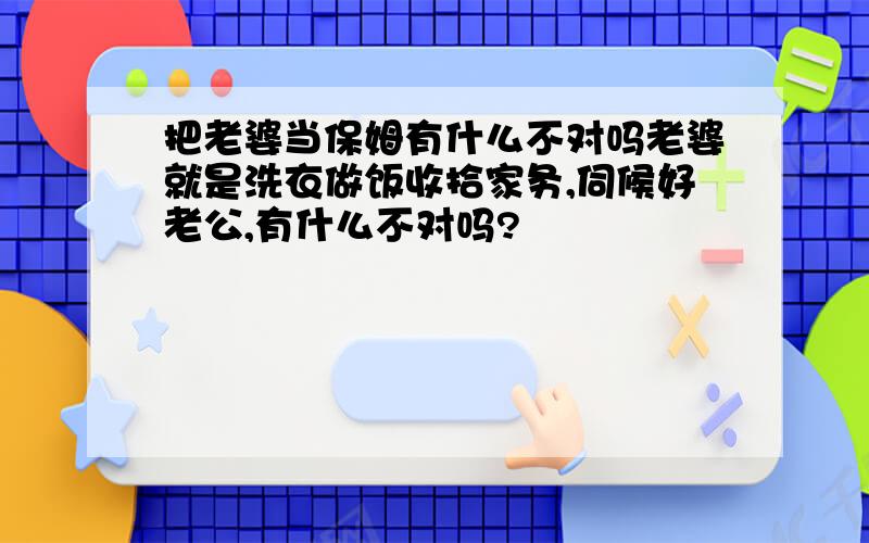 把老婆当保姆有什么不对吗老婆就是洗衣做饭收拾家务,伺候好老公,有什么不对吗?