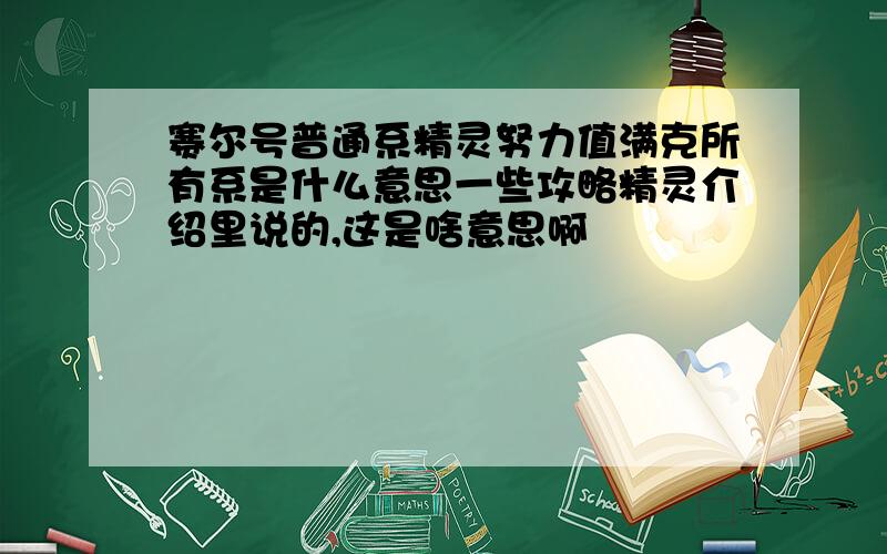 赛尔号普通系精灵努力值满克所有系是什么意思一些攻略精灵介绍里说的,这是啥意思啊