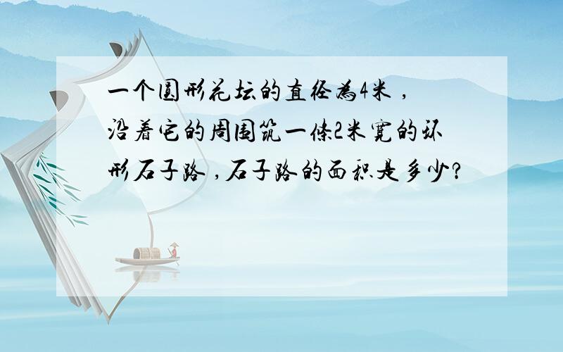 一个圆形花坛的直径为4米 ,沿着它的周围筑一条2米宽的环形石子路 ,石子路的面积是多少?