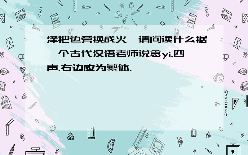 泽把边旁换成火,请问读什么据一个古代汉语老师说念yi，四声，右边应为繁体，