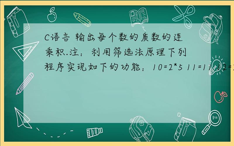 C语言 输出每个数的质数的连乘积.注：利用筛选法原理下列程序实现如下的功能：10=2*5 11=11 12=2*2*3 … 1000=2*2*2*5*5*5 即输出每个数的质数的连乘积.注：利用筛选法原理.#include “stdio.h” void mai