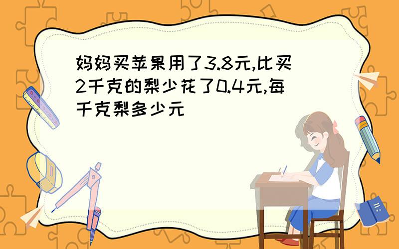 妈妈买苹果用了3.8元,比买2千克的梨少花了0.4元,每千克梨多少元