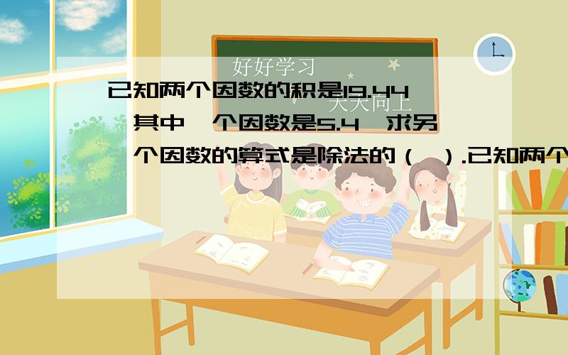 已知两个因数的积是19.44,其中一个因数是5.4,求另一个因数的算式是除法的（ ）.已知两个因数的积是19.44,其中一个因数是5.4,求另一个因数的算式是除法的（ ）.