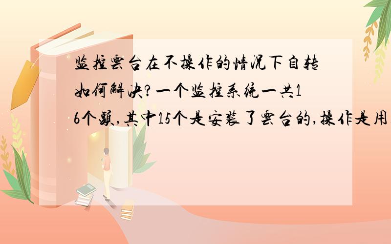 监控云台在不操作的情况下自转如何解决?一个监控系统一共16个头,其中15个是安装了云台的,操作是用矩阵键盘,现在的情况就是在不操作的情况下云台会自动转也会自动变焦,就算是把控制线