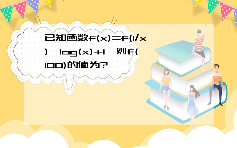 已知函数f(x)=f(1/x)*log(x)+1,则f(100)的值为?