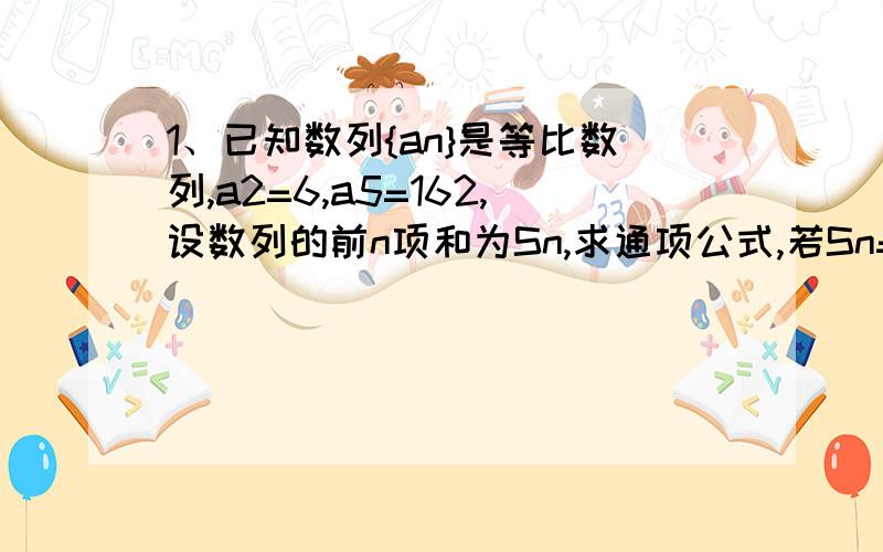 1、已知数列{an}是等比数列,a2=6,a5=162,设数列的前n项和为Sn,求通项公式,若Sn=242,求n2、在等比数列{an}中,若a2a6=36,a3+a5=15,求公比q