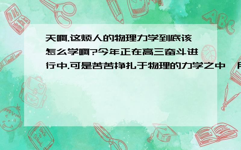 天啊.这烦人的物理力学到底该怎么学啊?今年正在高三奋斗进行中.可是苦苦挣扎于物理的力学之中,用一句简单的话来概括：就是每天埋头于复习物理的力学,却完全不能掌握清楚这烦人的受