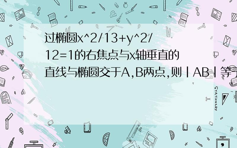 过椭圆x^2/13+y^2/12=1的右焦点与x轴垂直的直线与椭圆交于A,B两点,则|AB|等于