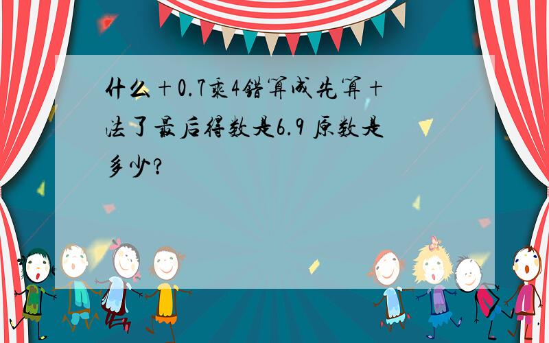 什么+0.7乘4错算成先算+法了最后得数是6.9 原数是多少?