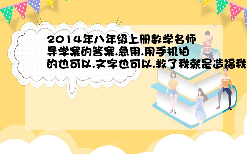 2014年八年级上册数学名师导学案的答案.急用.用手机拍的也可以.文字也可以.救了我就是造福我们班级大众啊..