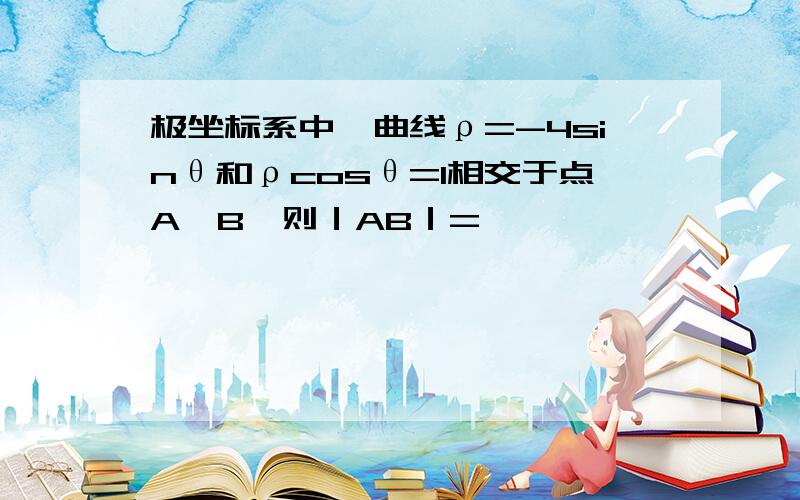 极坐标系中,曲线ρ=-4sinθ和ρcosθ=1相交于点A,B,则｜AB｜=