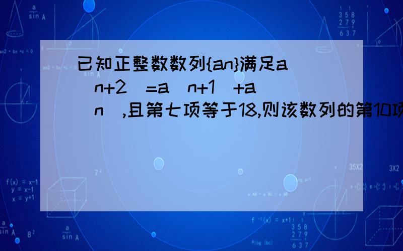 已知正整数数列{an}满足a(n+2)=a(n+1)+a(n),且第七项等于18,则该数列的第10项是多少?