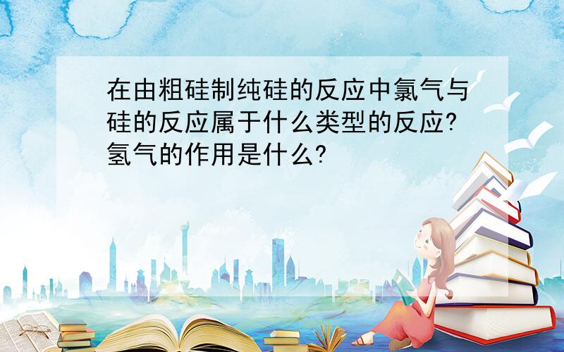 在由粗硅制纯硅的反应中氯气与硅的反应属于什么类型的反应?氢气的作用是什么?