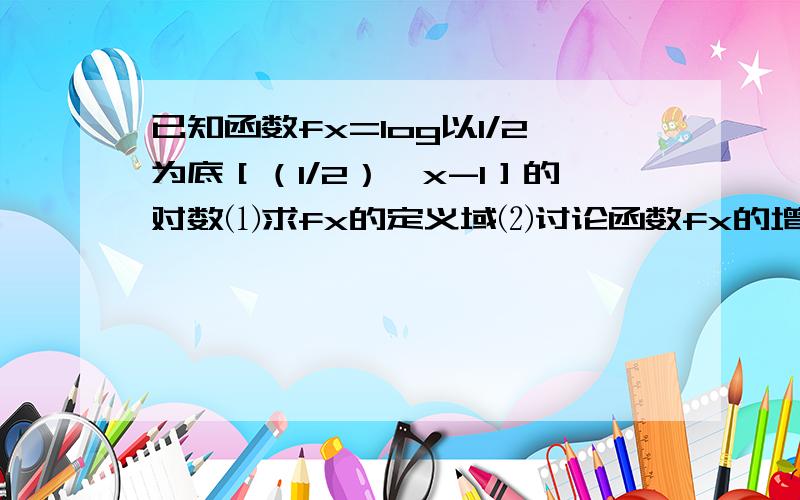 已知函数fx=log以1/2为底［（1/2）^x-1］的对数⑴求fx的定义域⑵讨论函数fx的增减性