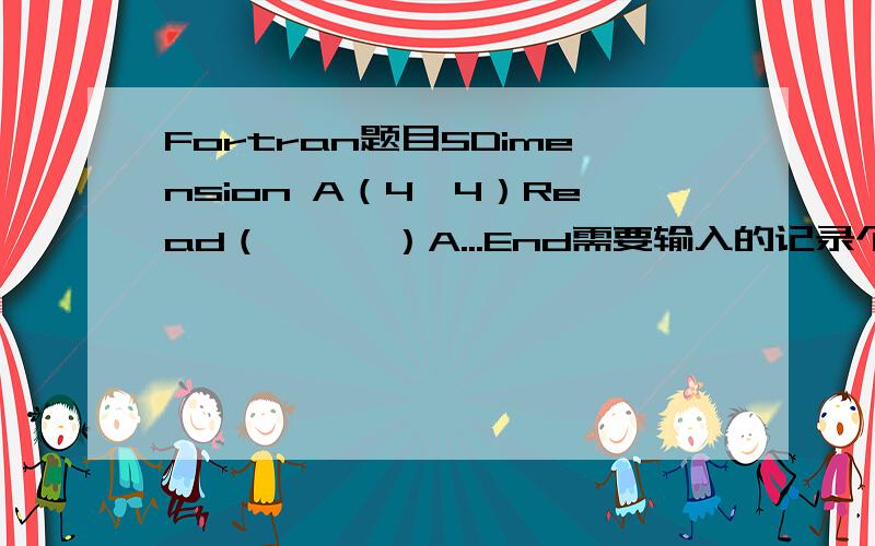 Fortran题目5Dimension A（4,4）Read（*,*）A...End需要输入的记录个数必须为多少个?A.1 B.4 C.16个 D.不超过16个为什么?