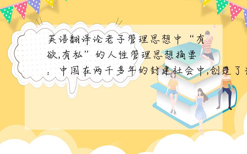 英语翻译论老子管理思想中“有欲,有私”的人性管理思想摘要：中国在两千多年的封建社会中,创造了光辉灿烂的文化成果.本文主要讨论中国古代思想家老子的管理思想,老子的不仅思想影响