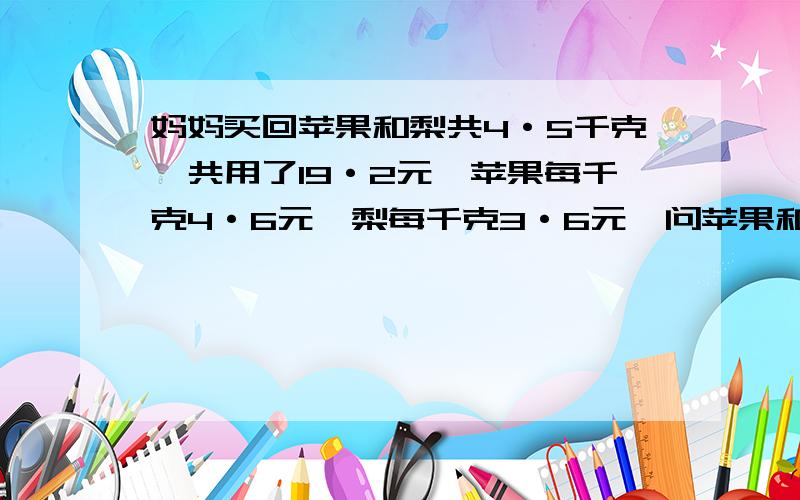 妈妈买回苹果和梨共4·5千克,共用了19·2元,苹果每千克4·6元,梨每千克3·6元,问苹果和梨各多少千克?