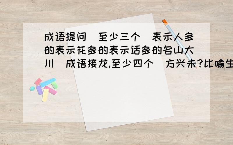 成语提问（至少三个）表示人多的表示花多的表示话多的名山大川（成语接龙,至少四个）方兴未?比喻生活困难 水———