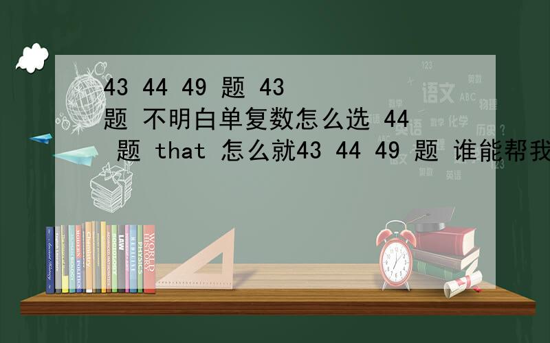 43 44 49 题 43 题 不明白单复数怎么选 44 题 that 怎么就43 44 49 题 谁能帮我详细讲一下43 题 不明白单复数怎么选44 题 that 怎么就follow 了.that 不应该在 （, ）的后面