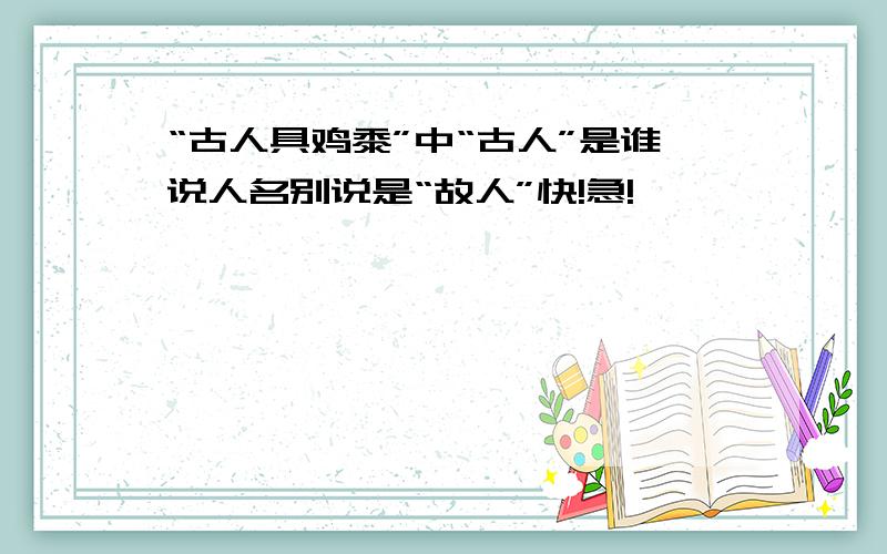 “古人具鸡黍”中“古人”是谁说人名别说是“故人”快!急!