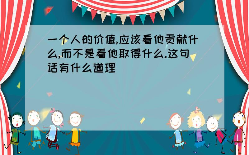 一个人的价值,应该看他贡献什么,而不是看他取得什么.这句话有什么道理