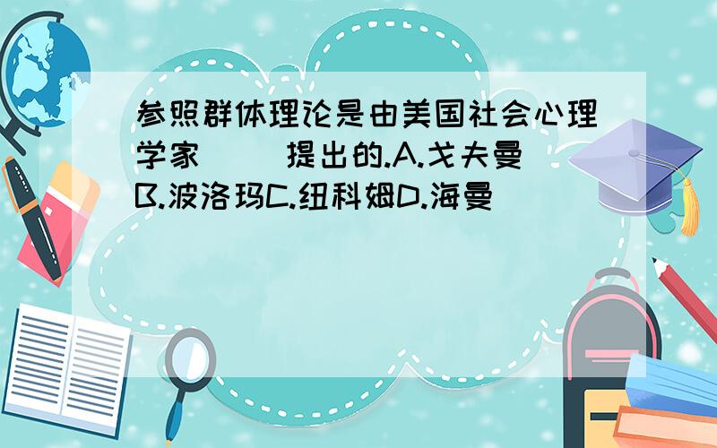 参照群体理论是由美国社会心理学家（ ）提出的.A.戈夫曼B.波洛玛C.纽科姆D.海曼